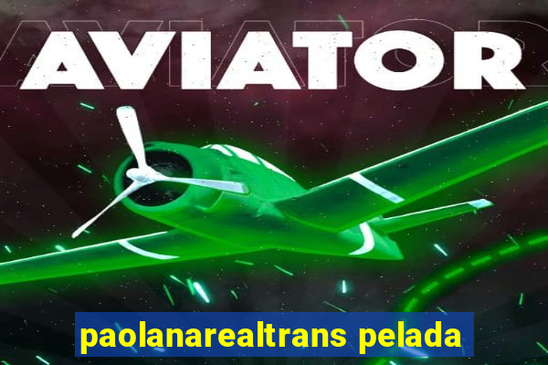 paolanarealtrans pelada